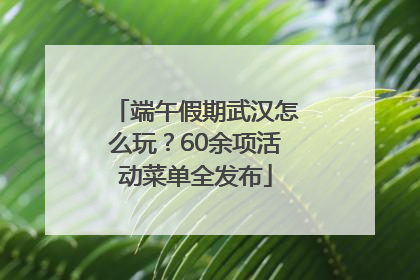 端午假期武汉怎么玩？60余项活动菜单全发布